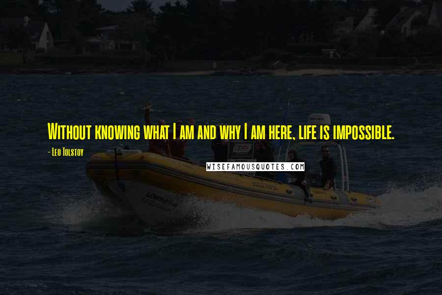 Leo Tolstoy Quotes: Without knowing what I am and why I am here, life is impossible.