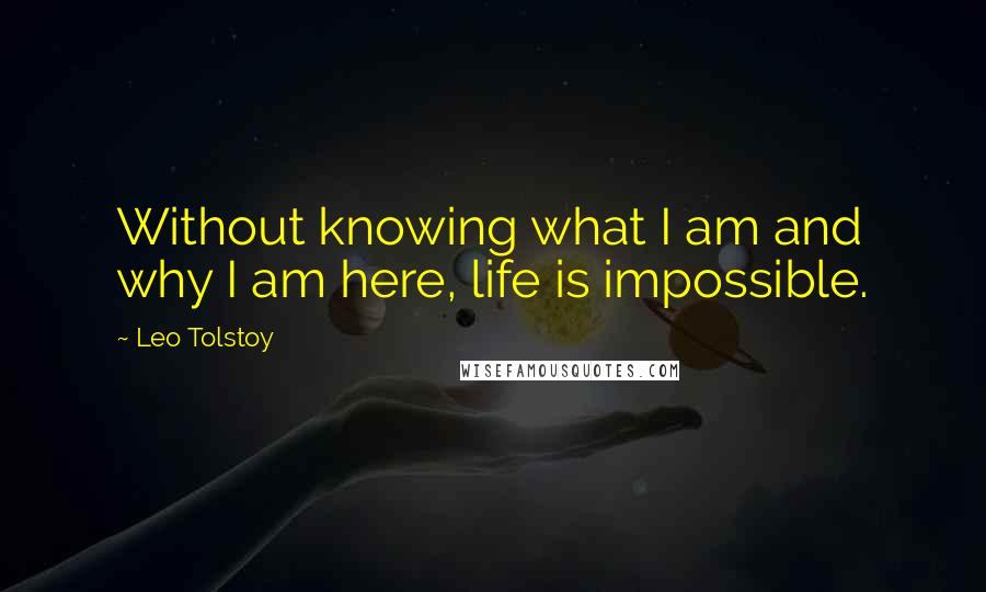 Leo Tolstoy Quotes: Without knowing what I am and why I am here, life is impossible.