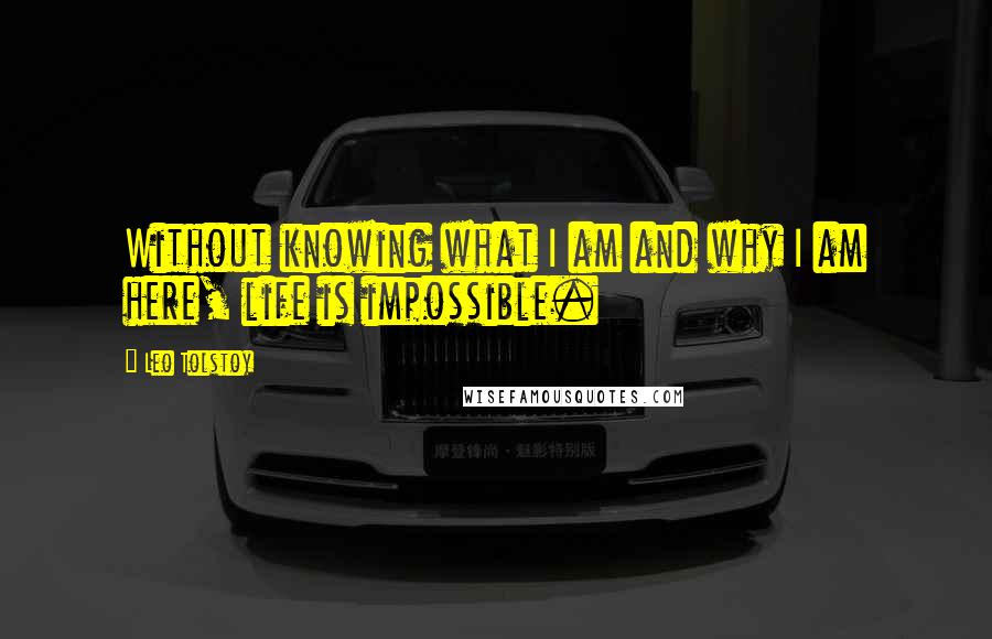 Leo Tolstoy Quotes: Without knowing what I am and why I am here, life is impossible.