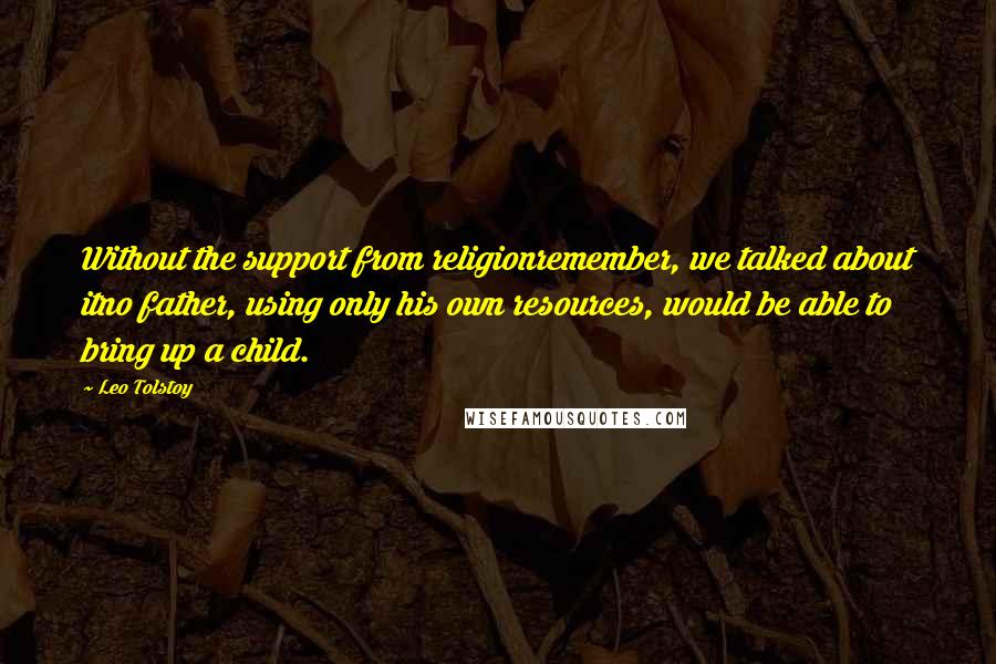 Leo Tolstoy Quotes: Without the support from religionremember, we talked about itno father, using only his own resources, would be able to bring up a child.