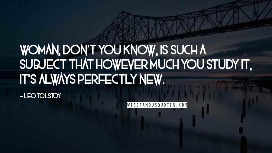 Leo Tolstoy Quotes: Woman, don't you know, is such a subject that however much you study it, it's always perfectly new.