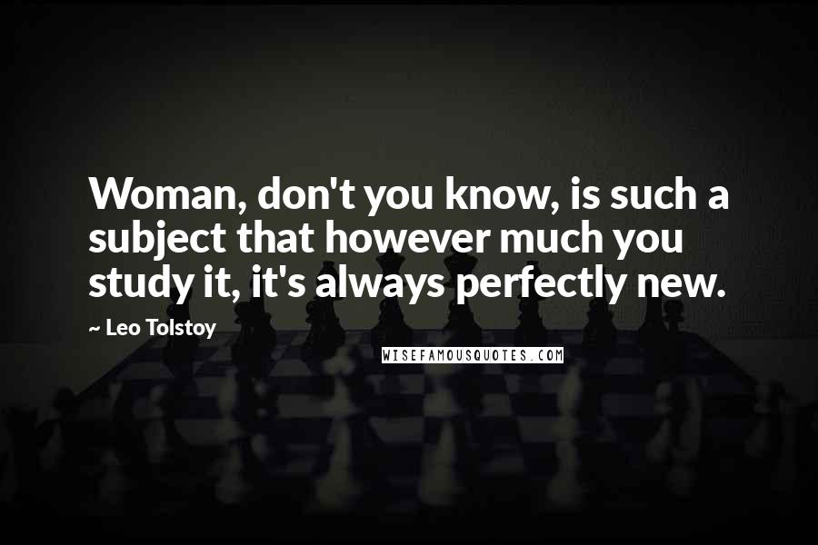 Leo Tolstoy Quotes: Woman, don't you know, is such a subject that however much you study it, it's always perfectly new.