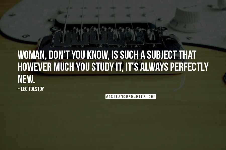 Leo Tolstoy Quotes: Woman, don't you know, is such a subject that however much you study it, it's always perfectly new.