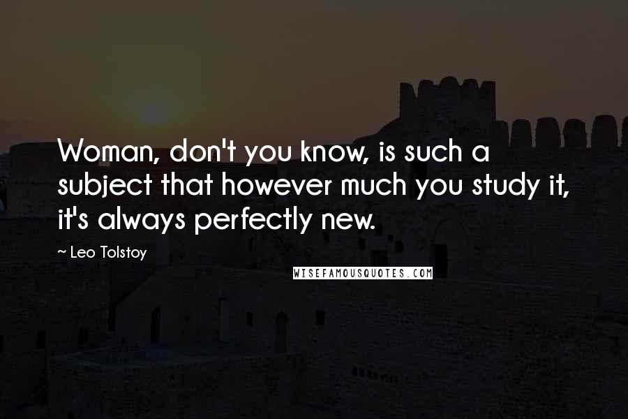 Leo Tolstoy Quotes: Woman, don't you know, is such a subject that however much you study it, it's always perfectly new.