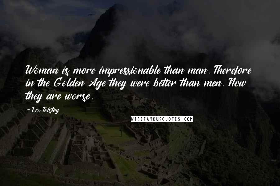 Leo Tolstoy Quotes: Woman is more impressionable than man. Therefore in the Golden Age they were better than men. Now they are worse.
