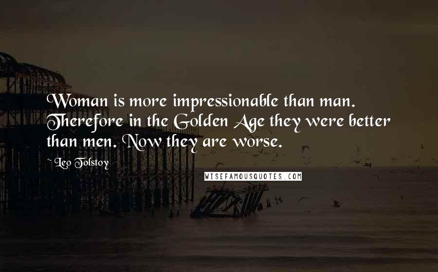 Leo Tolstoy Quotes: Woman is more impressionable than man. Therefore in the Golden Age they were better than men. Now they are worse.