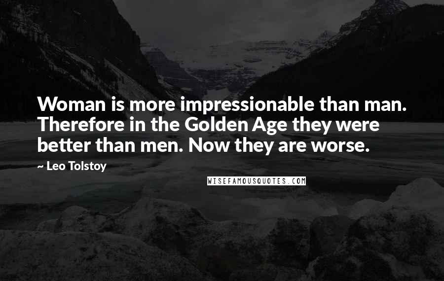 Leo Tolstoy Quotes: Woman is more impressionable than man. Therefore in the Golden Age they were better than men. Now they are worse.