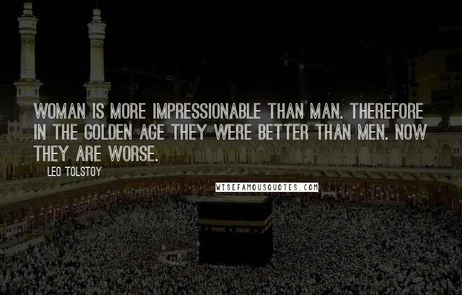 Leo Tolstoy Quotes: Woman is more impressionable than man. Therefore in the Golden Age they were better than men. Now they are worse.