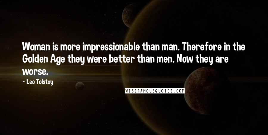 Leo Tolstoy Quotes: Woman is more impressionable than man. Therefore in the Golden Age they were better than men. Now they are worse.