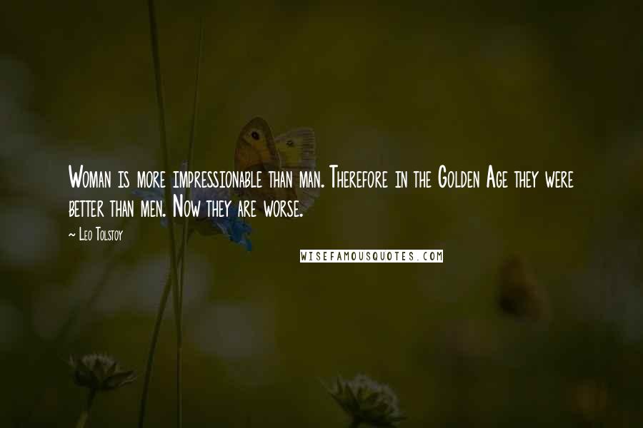 Leo Tolstoy Quotes: Woman is more impressionable than man. Therefore in the Golden Age they were better than men. Now they are worse.