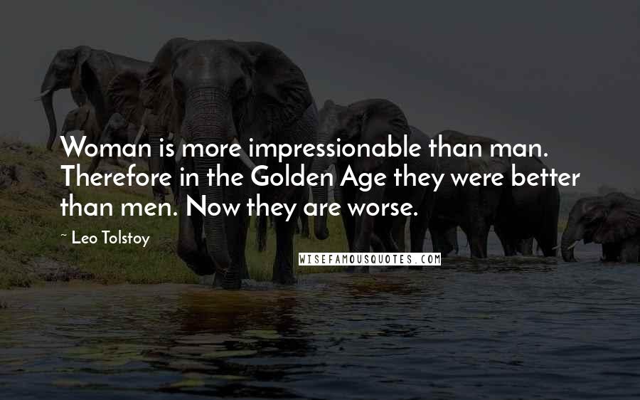 Leo Tolstoy Quotes: Woman is more impressionable than man. Therefore in the Golden Age they were better than men. Now they are worse.