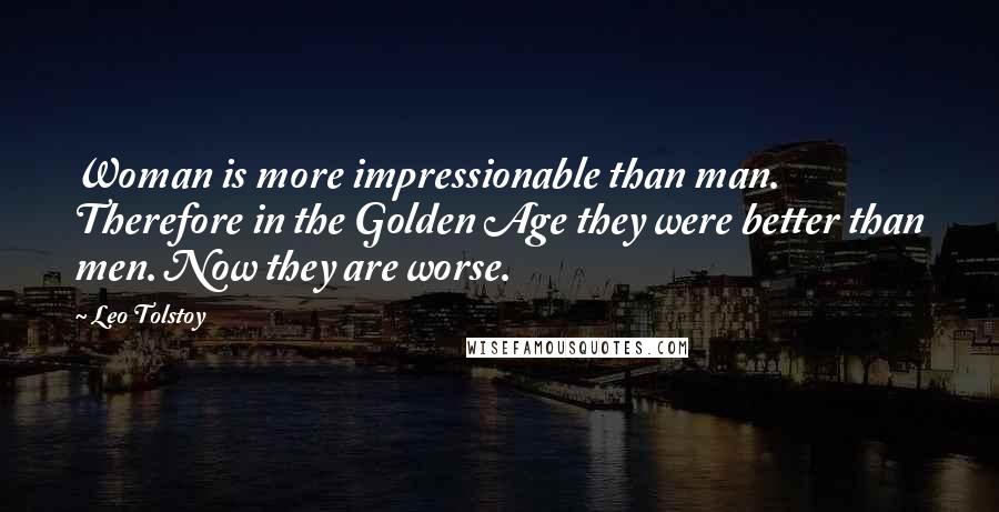 Leo Tolstoy Quotes: Woman is more impressionable than man. Therefore in the Golden Age they were better than men. Now they are worse.