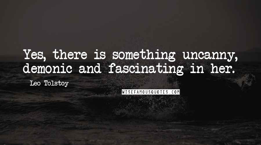 Leo Tolstoy Quotes: Yes, there is something uncanny, demonic and fascinating in her.