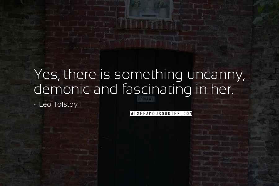 Leo Tolstoy Quotes: Yes, there is something uncanny, demonic and fascinating in her.