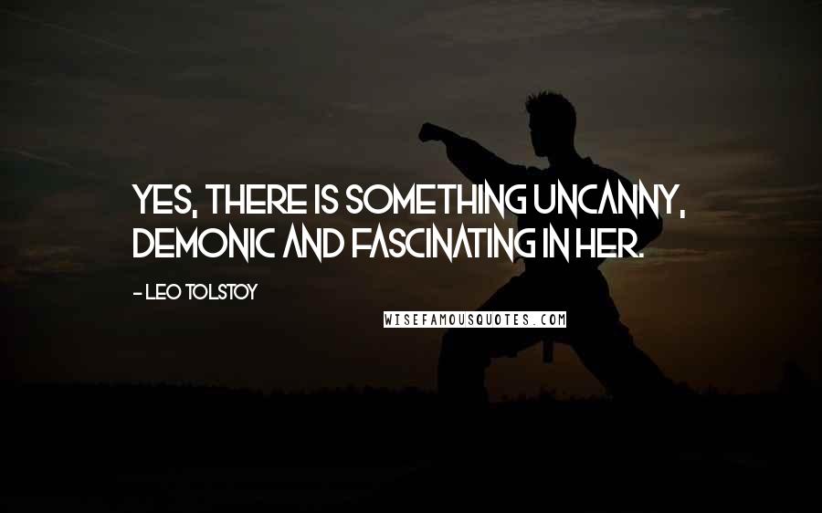 Leo Tolstoy Quotes: Yes, there is something uncanny, demonic and fascinating in her.