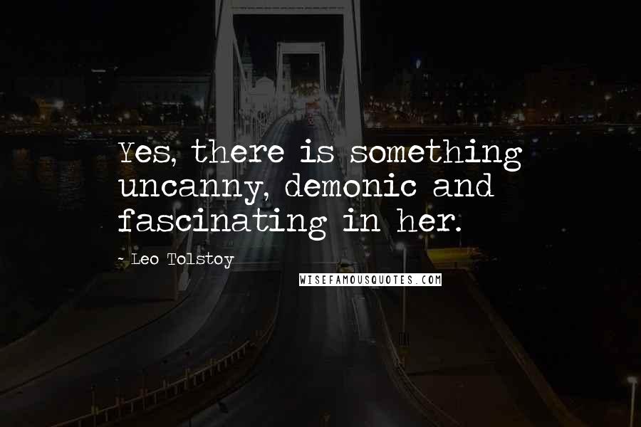 Leo Tolstoy Quotes: Yes, there is something uncanny, demonic and fascinating in her.