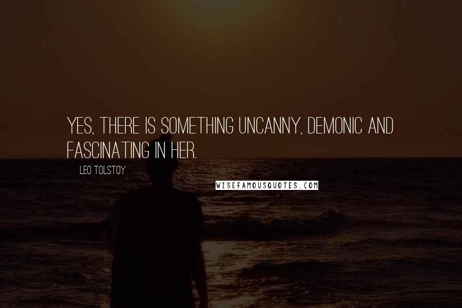 Leo Tolstoy Quotes: Yes, there is something uncanny, demonic and fascinating in her.