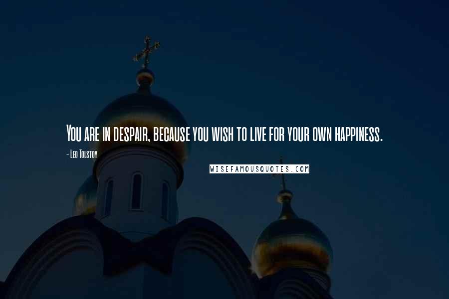 Leo Tolstoy Quotes: You are in despair, because you wish to live for your own happiness.