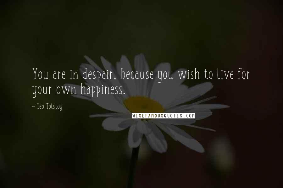 Leo Tolstoy Quotes: You are in despair, because you wish to live for your own happiness.