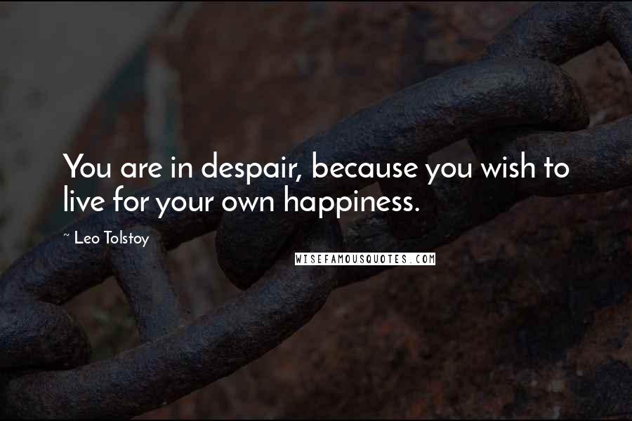 Leo Tolstoy Quotes: You are in despair, because you wish to live for your own happiness.