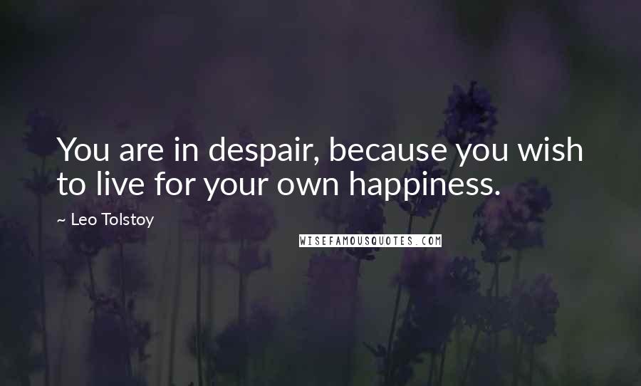 Leo Tolstoy Quotes: You are in despair, because you wish to live for your own happiness.