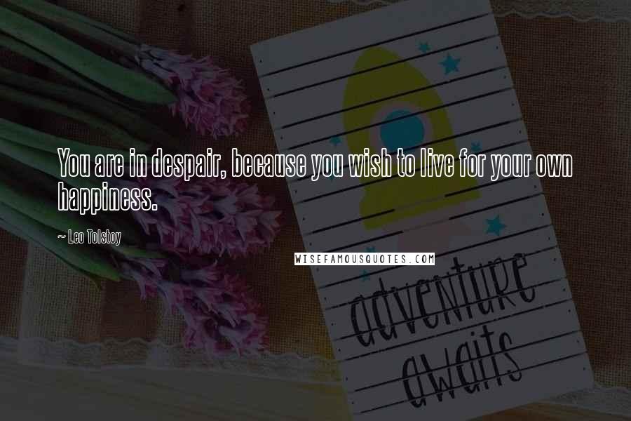 Leo Tolstoy Quotes: You are in despair, because you wish to live for your own happiness.