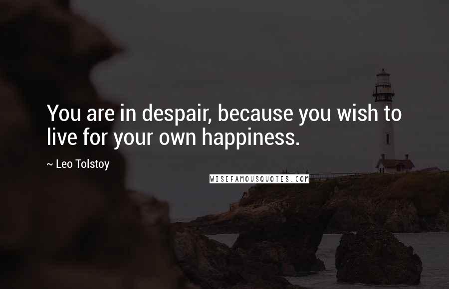 Leo Tolstoy Quotes: You are in despair, because you wish to live for your own happiness.