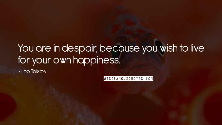 Leo Tolstoy Quotes: You are in despair, because you wish to live for your own happiness.