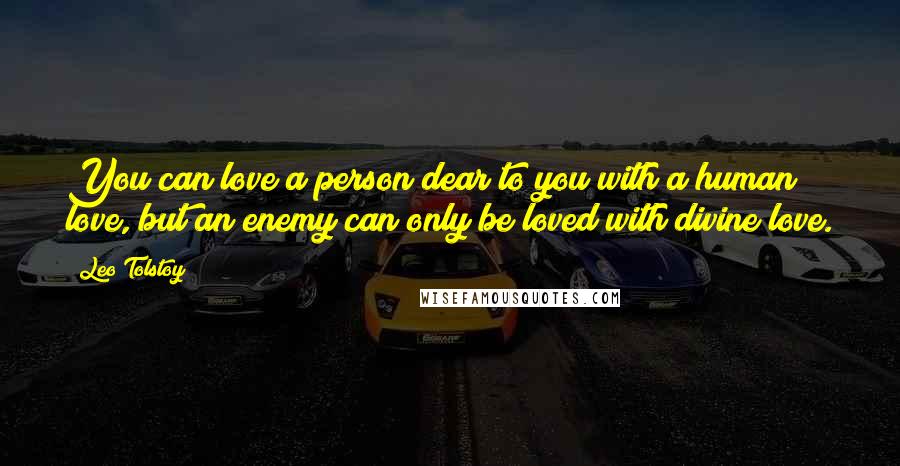 Leo Tolstoy Quotes: You can love a person dear to you with a human love, but an enemy can only be loved with divine love.