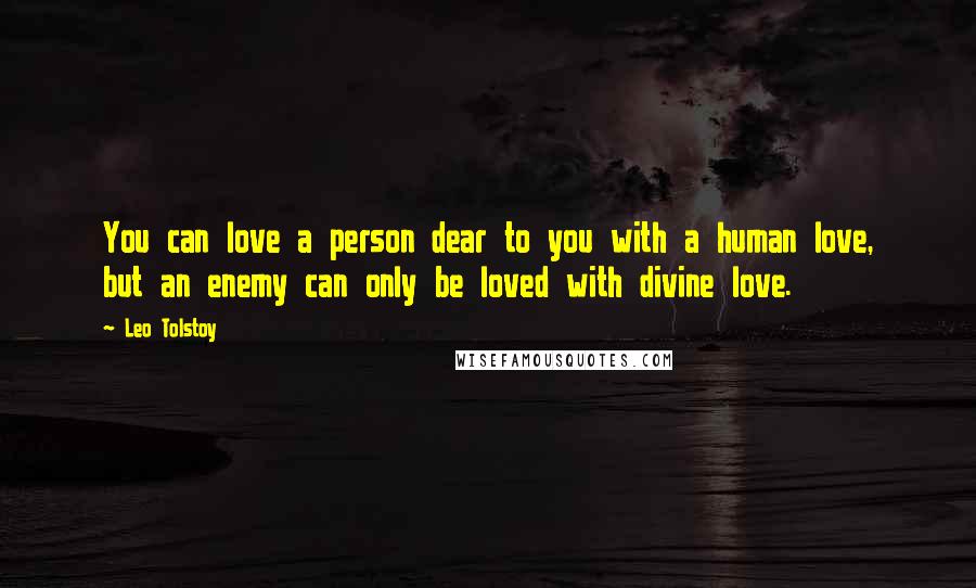 Leo Tolstoy Quotes: You can love a person dear to you with a human love, but an enemy can only be loved with divine love.