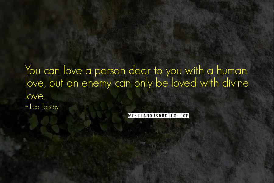 Leo Tolstoy Quotes: You can love a person dear to you with a human love, but an enemy can only be loved with divine love.