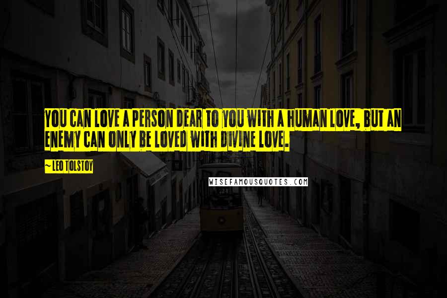 Leo Tolstoy Quotes: You can love a person dear to you with a human love, but an enemy can only be loved with divine love.