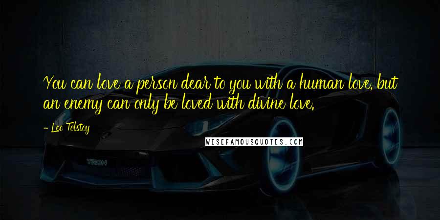 Leo Tolstoy Quotes: You can love a person dear to you with a human love, but an enemy can only be loved with divine love.