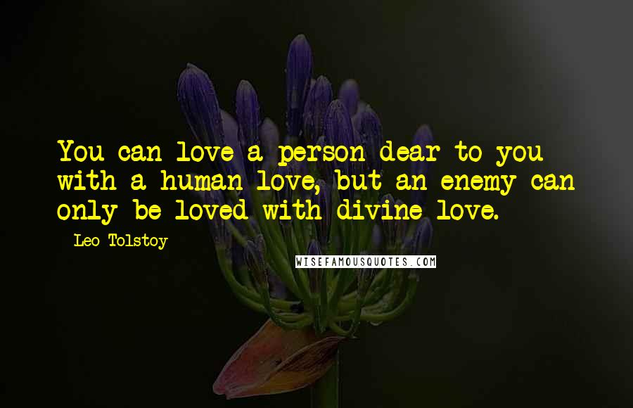 Leo Tolstoy Quotes: You can love a person dear to you with a human love, but an enemy can only be loved with divine love.