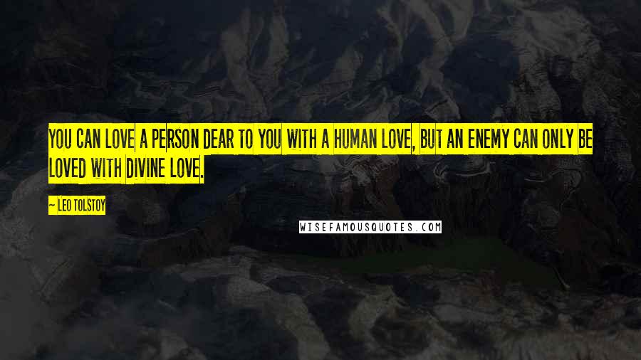 Leo Tolstoy Quotes: You can love a person dear to you with a human love, but an enemy can only be loved with divine love.