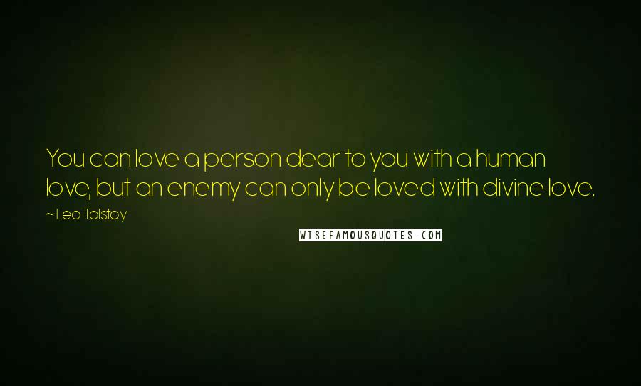 Leo Tolstoy Quotes: You can love a person dear to you with a human love, but an enemy can only be loved with divine love.