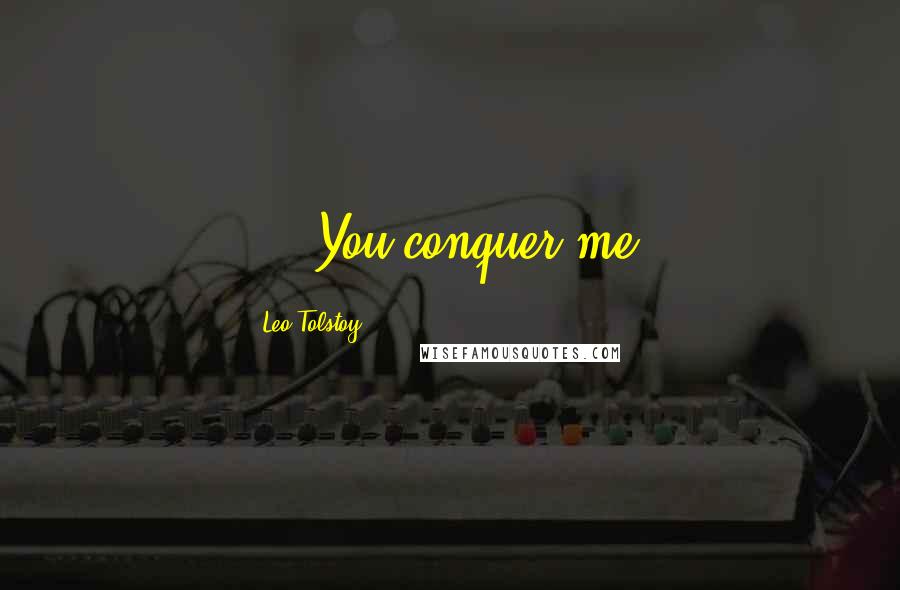 Leo Tolstoy Quotes: ... You conquer me.