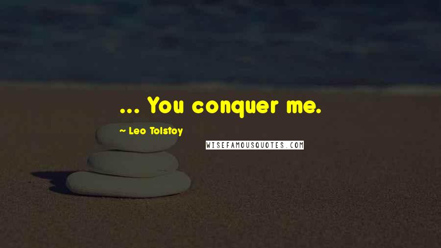Leo Tolstoy Quotes: ... You conquer me.