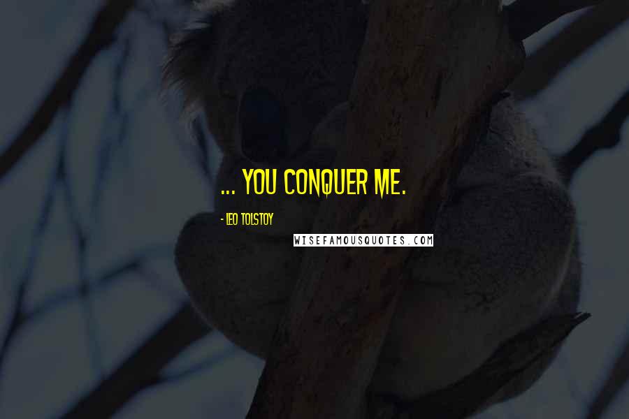 Leo Tolstoy Quotes: ... You conquer me.