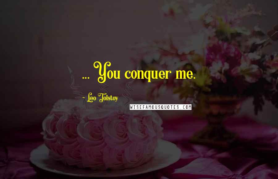 Leo Tolstoy Quotes: ... You conquer me.