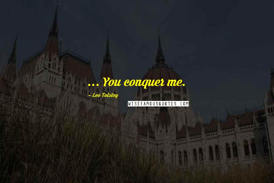 Leo Tolstoy Quotes: ... You conquer me.