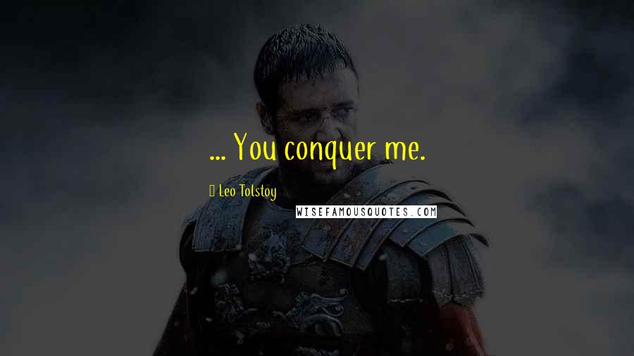 Leo Tolstoy Quotes: ... You conquer me.