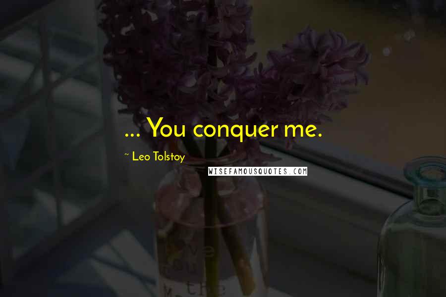 Leo Tolstoy Quotes: ... You conquer me.