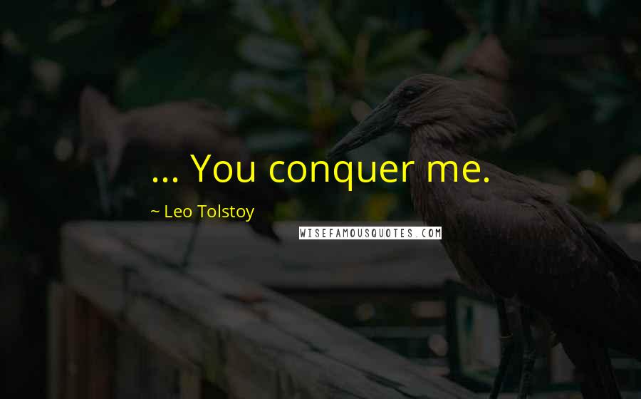 Leo Tolstoy Quotes: ... You conquer me.