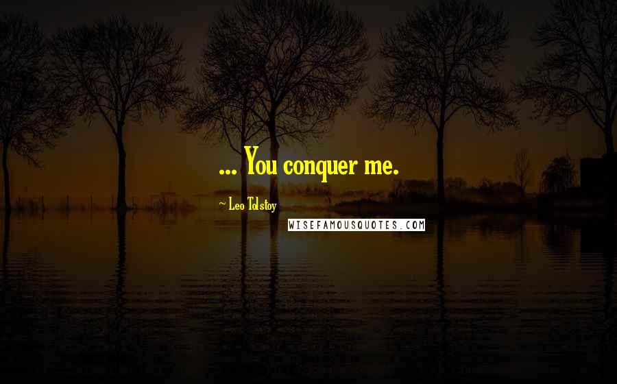 Leo Tolstoy Quotes: ... You conquer me.