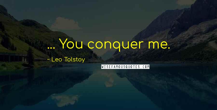 Leo Tolstoy Quotes: ... You conquer me.
