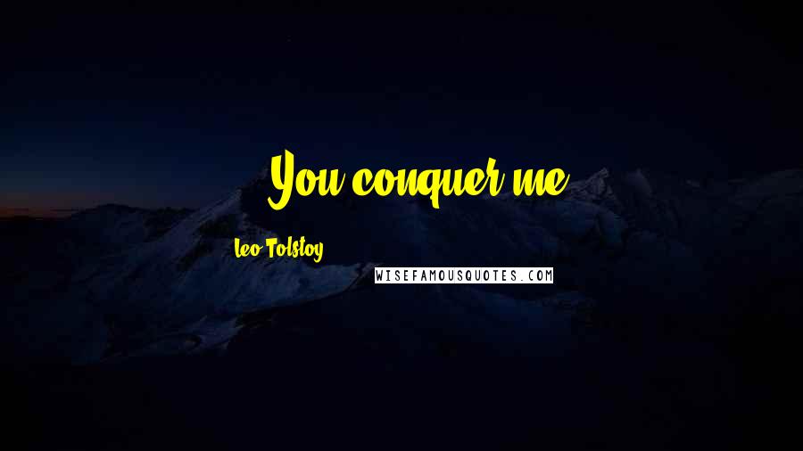Leo Tolstoy Quotes: ... You conquer me.