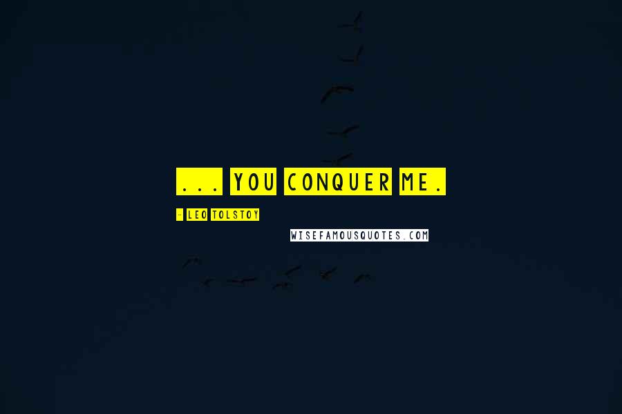 Leo Tolstoy Quotes: ... You conquer me.