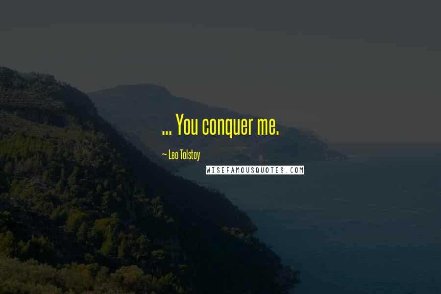 Leo Tolstoy Quotes: ... You conquer me.