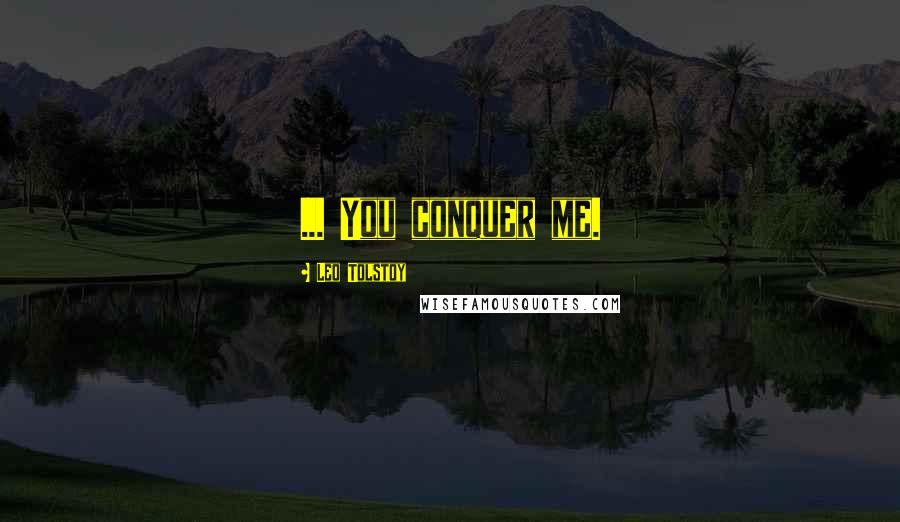 Leo Tolstoy Quotes: ... You conquer me.
